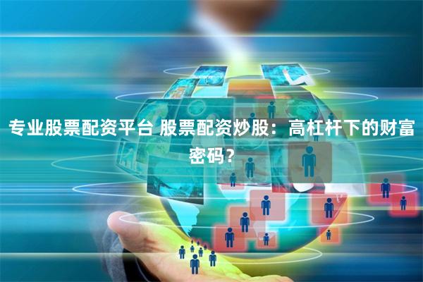 专业股票配资平台 股票配资炒股：高杠杆下的财富密码？