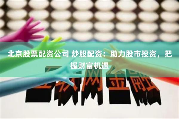北京股票配资公司 炒股配资：助力股市投资，把握财富机遇