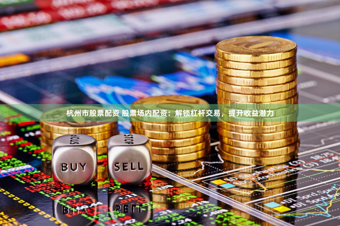 杭州市股票配资 股票场内配资：解锁杠杆交易，提升收益潜力