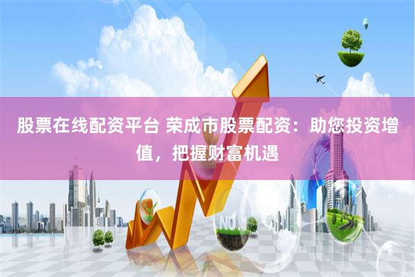 股票在线配资平台 荣成市股票配资：助您投资增值，把握财富机遇