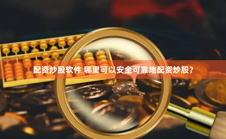 配资炒股软件 哪里可以安全可靠地配资炒股？