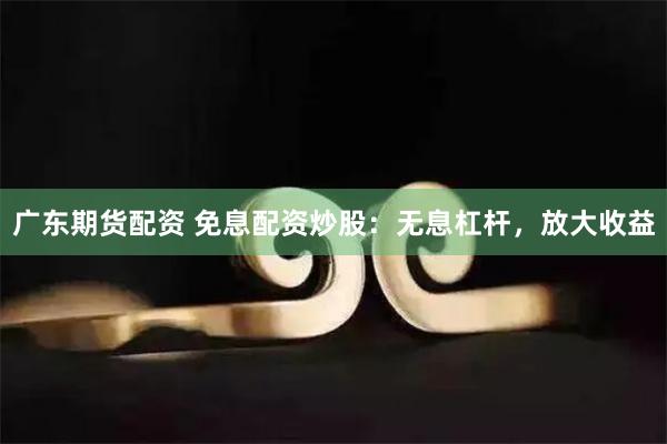 广东期货配资 免息配资炒股：无息杠杆，放大收益