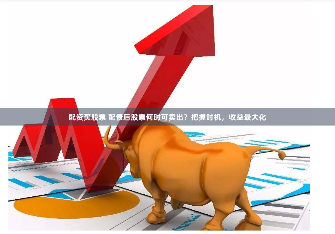 配资买股票 配债后股票何时可卖出？把握时机，收益最大化