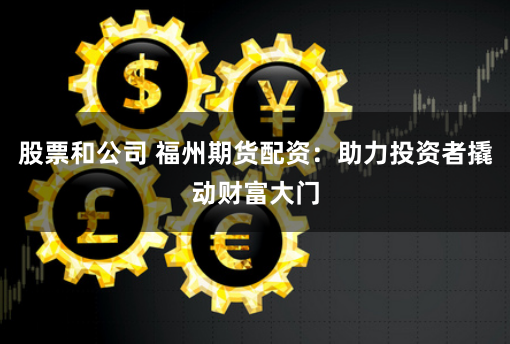 股票和公司 福州期货配资：助力投资者撬动财富大门