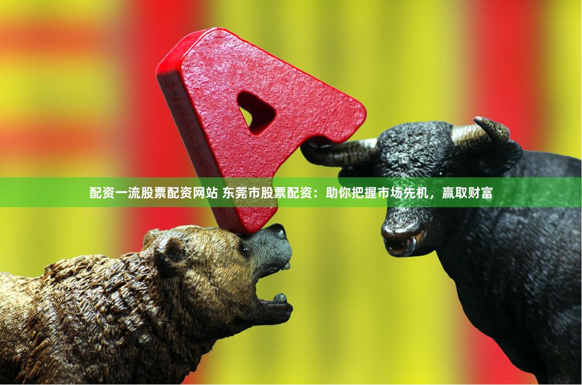 配资一流股票配资网站 东莞市股票配资：助你把握市场先机，赢取财富