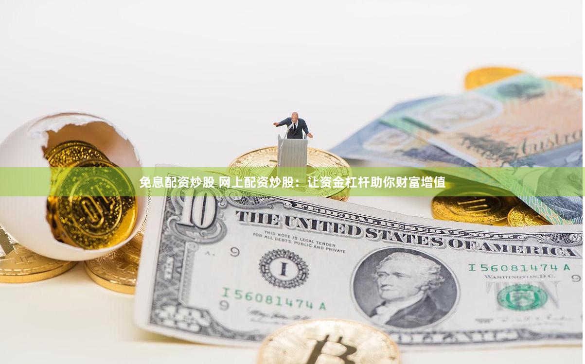 免息配资炒股 网上配资炒股：让资金杠杆助你财富增值