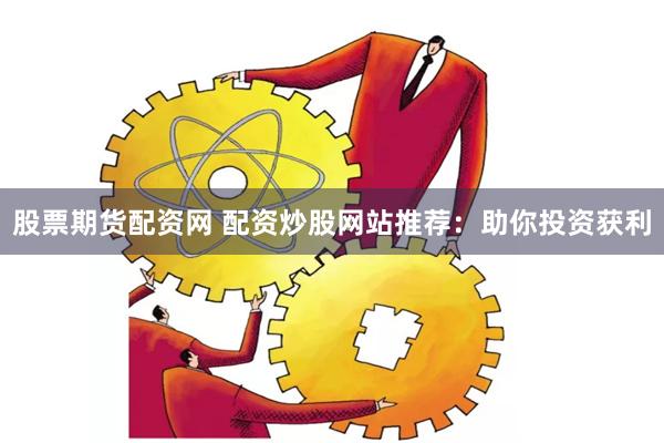 股票期货配资网 配资炒股网站推荐：助你投资获利