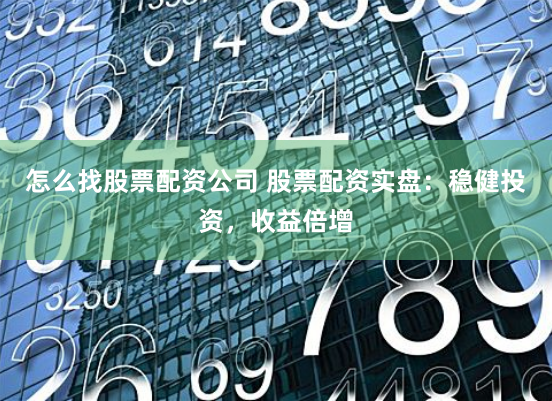 怎么找股票配资公司 股票配资实盘：稳健投资，收益倍增