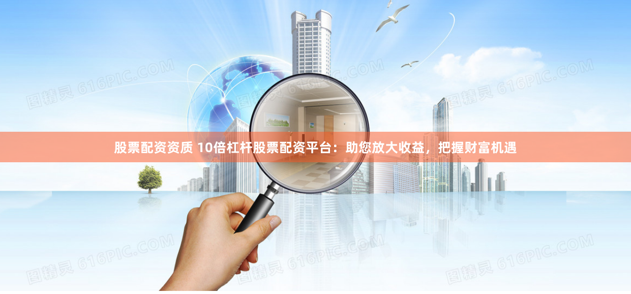 股票配资资质 10倍杠杆股票配资平台：助您放大收益，把握财富机遇
