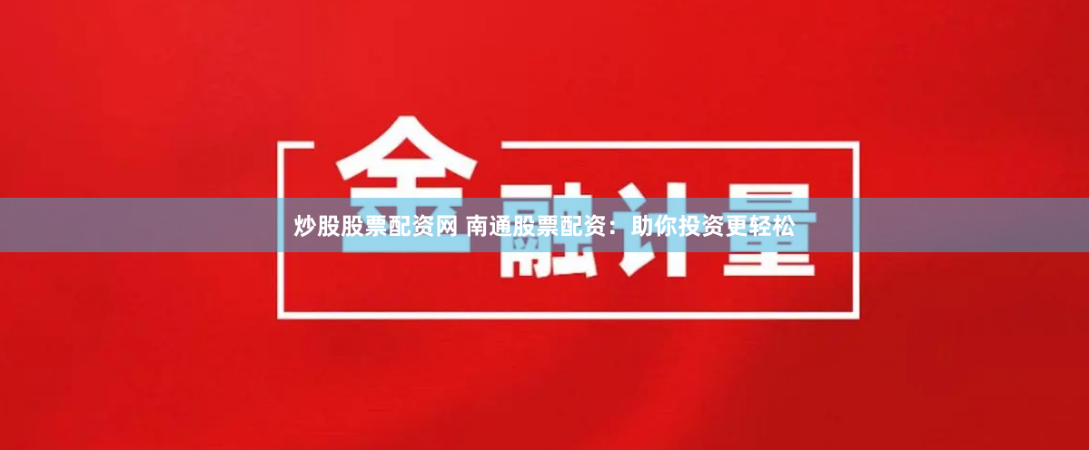 炒股股票配资网 南通股票配资：助你投资更轻松