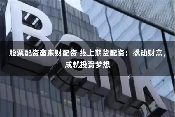股票配资鑫东财配资 线上期货配资：撬动财富，成就投资梦想