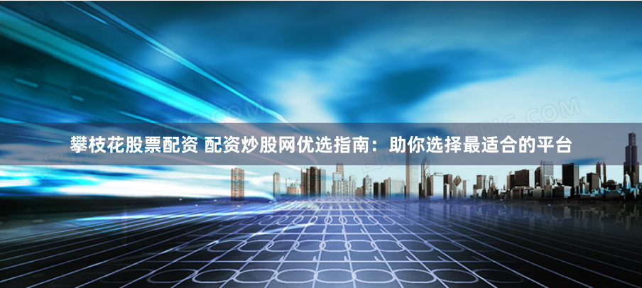 攀枝花股票配资 配资炒股网优选指南：助你选择最适合的平台