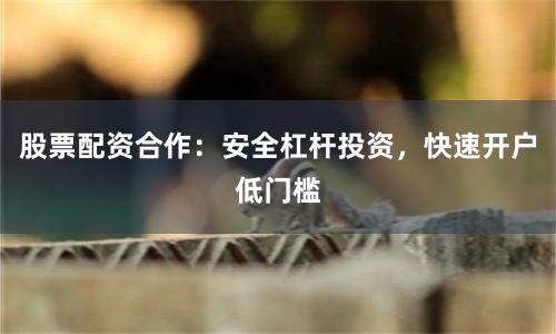 股票配资合作：安全杠杆投资，快速开户低门槛