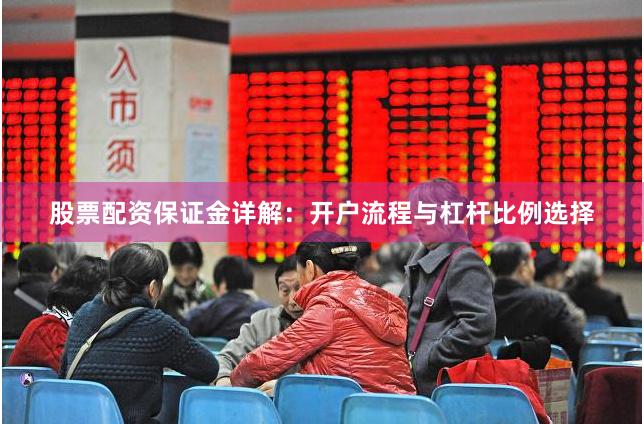 股票配资保证金详解：开户流程与杠杆比例选择