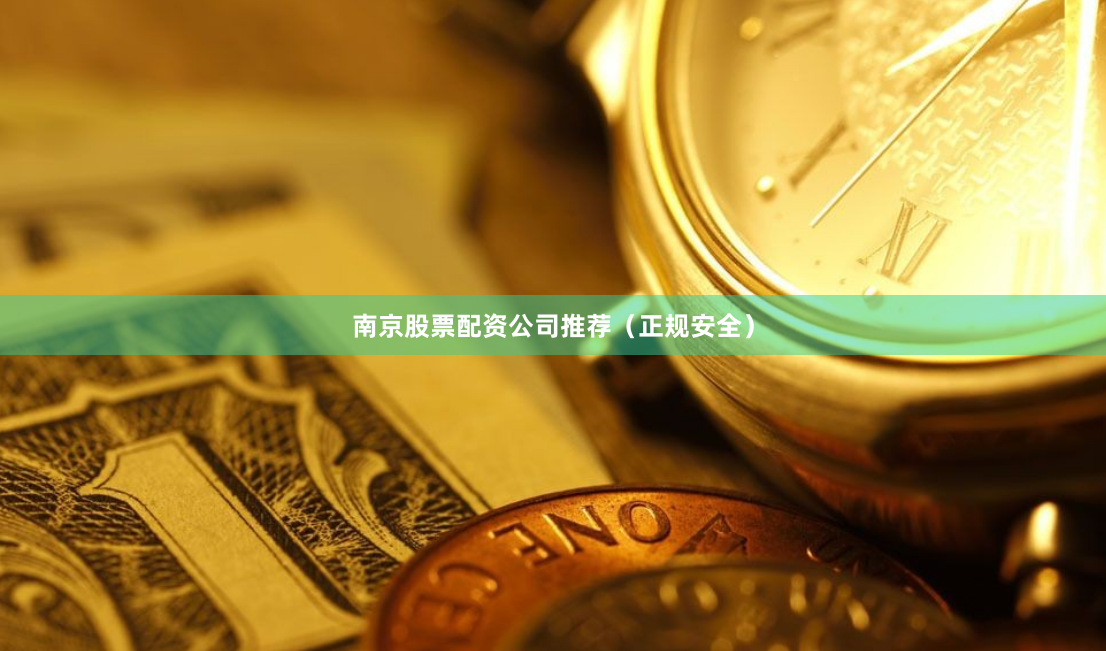 南京股票配资公司推荐（正规安全）