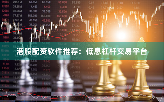 港股配资软件推荐：低息杠杆交易平台