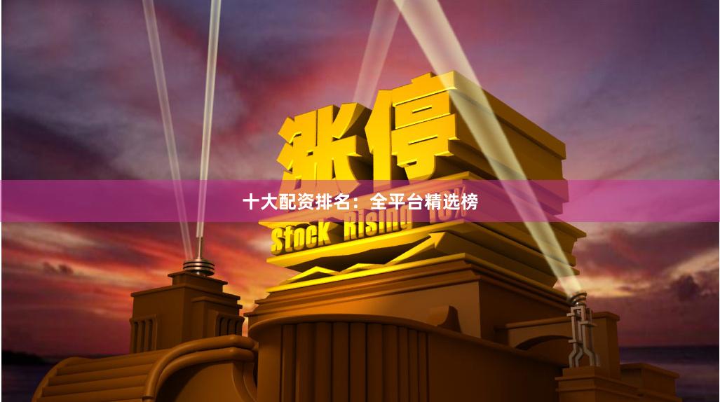 十大配资排名：全平台精选榜