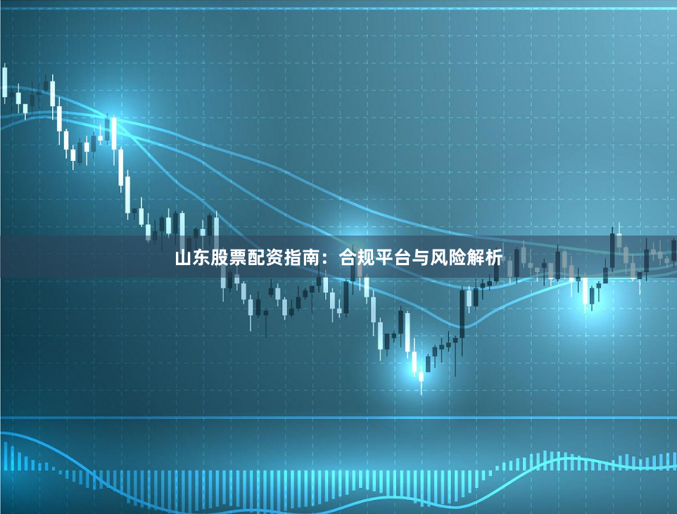 山东股票配资指南：合规平台与风险解析