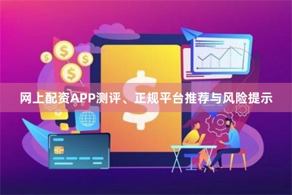 网上配资APP测评、正规平台推荐与风险提示