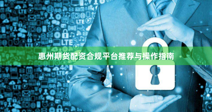 惠州期货配资合规平台推荐与操作指南