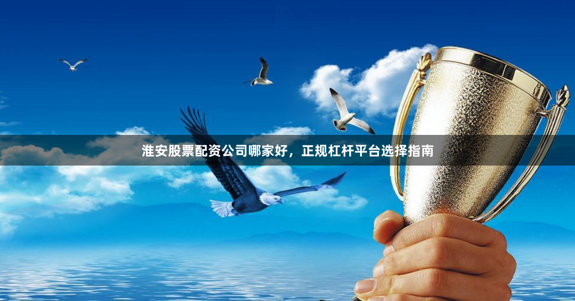 淮安股票配资公司哪家好，正规杠杆平台选择指南
