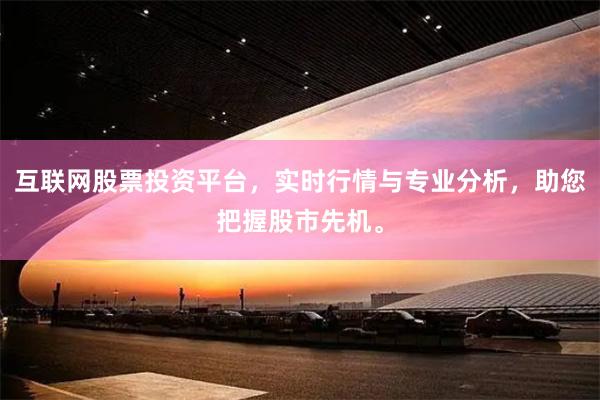 互联网股票投资平台，实时行情与专业分析，助您把握股市先机。