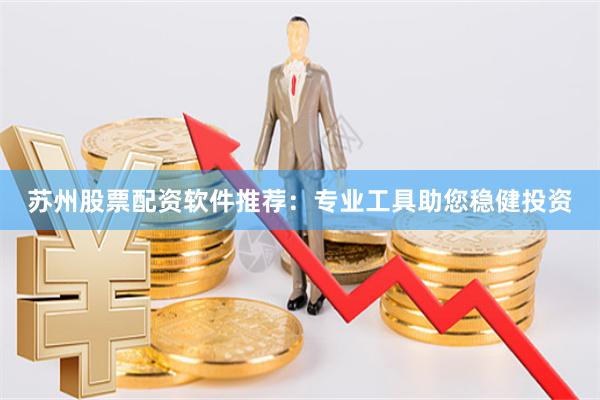 苏州股票配资软件推荐：专业工具助您稳健投资